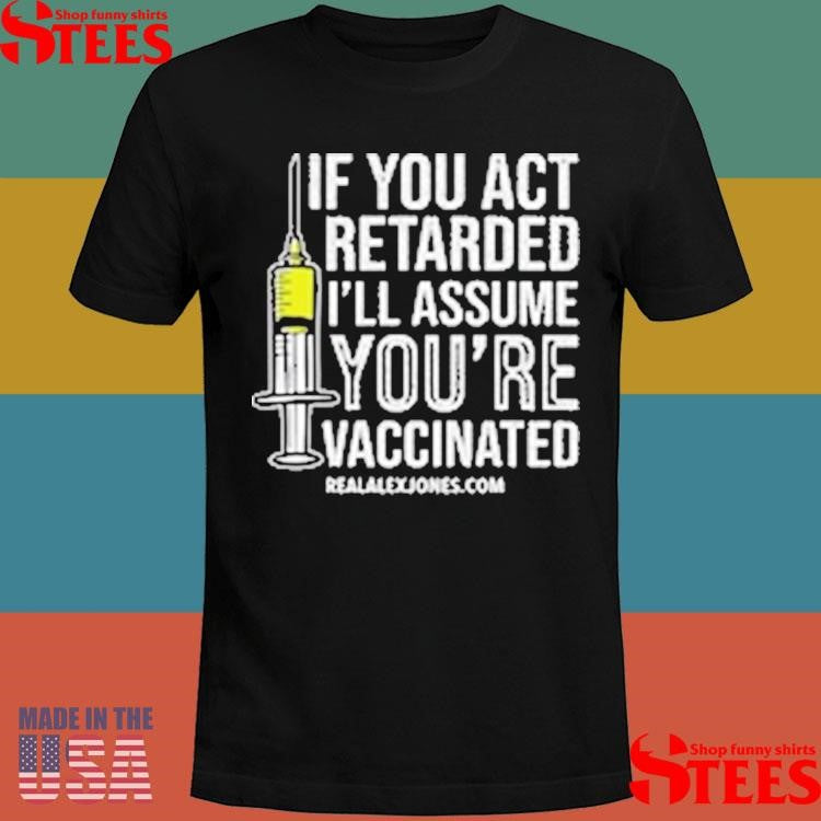 If You Act Retarded I’ll Assume You’re Vaccinated T-shirts