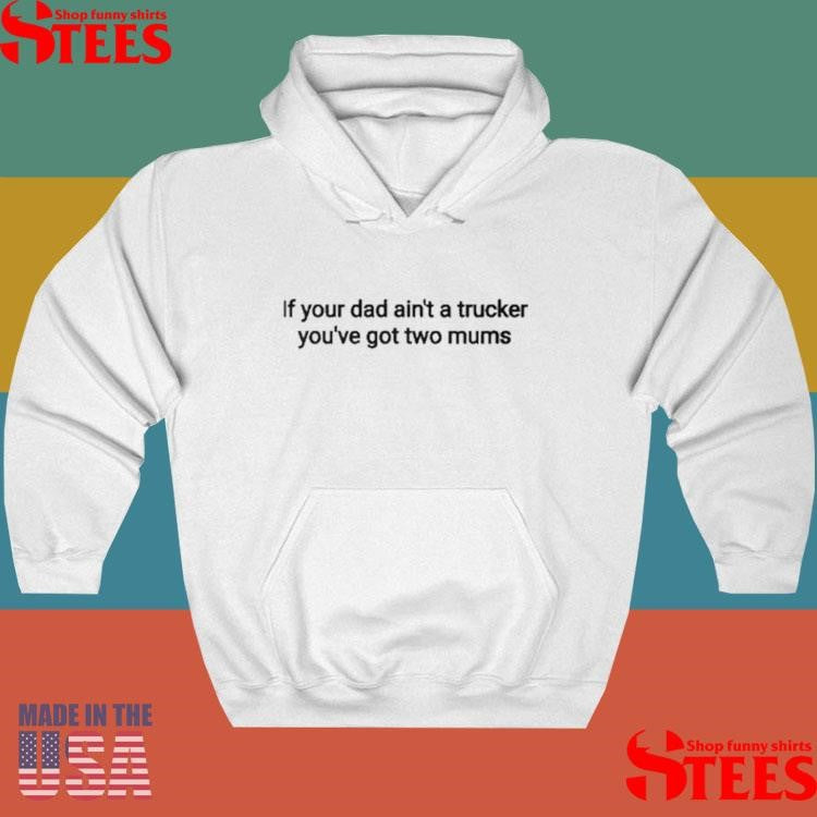 If Your Dad Ain’t A Trucker You’ve Got Two Mums Shirts