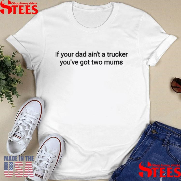 If Your Dad Ain’t A Trucker You’ve Got Two Mums Shirts