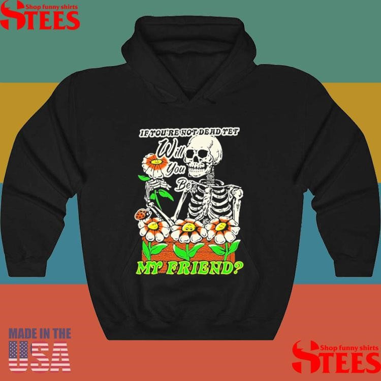 If You’re Not Dead Yet Will You Be My Friend Skeleton T-shirt