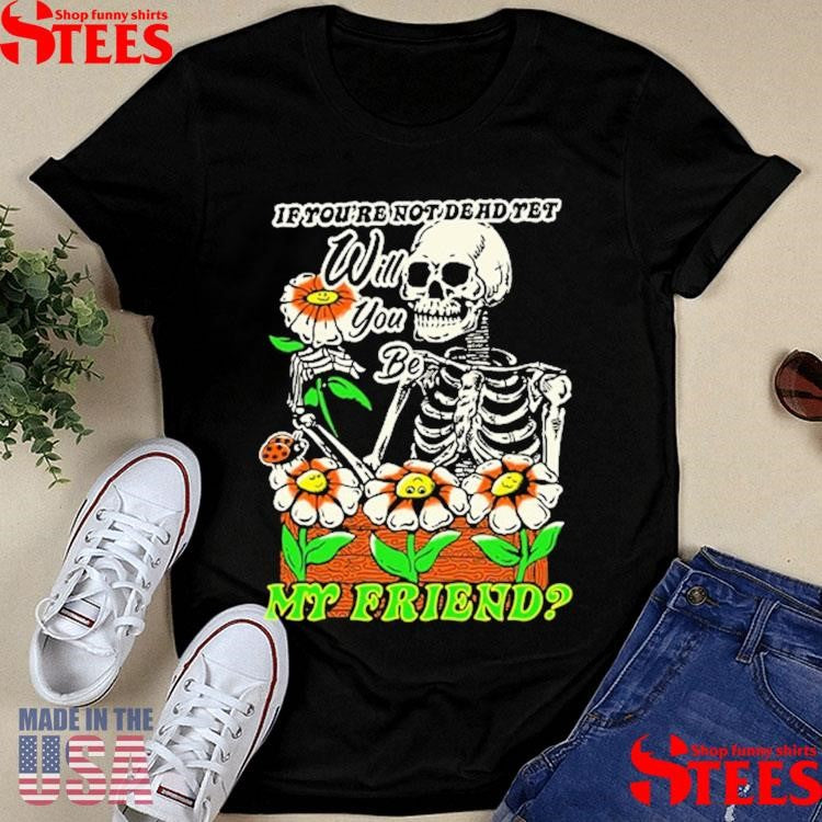 If You’re Not Dead Yet Will You Be My Friend Skeleton T-shirt