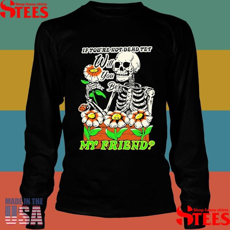 If You’re Not Dead Yet Will You Be My Friend Skeleton T-shirt