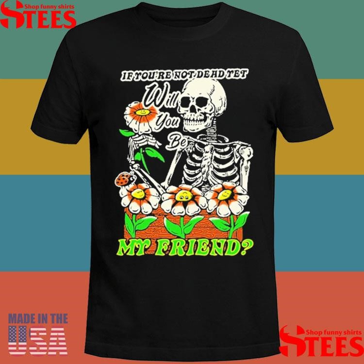 If You’re Not Dead Yet Will You Be My Friend Skeleton T-shirt