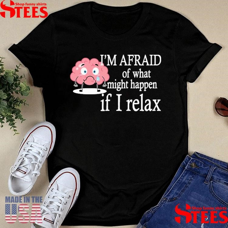 I’m Afraid Of What Might Happen If I Relax T-shirt