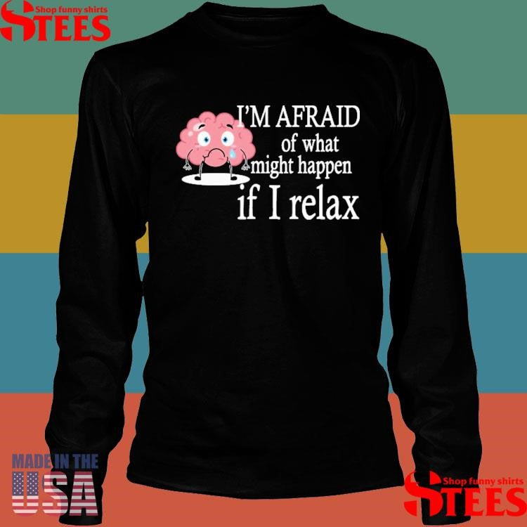 I’m Afraid Of What Might Happen If I Relax T-shirt