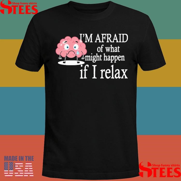 I’m Afraid Of What Might Happen If I Relax T-shirt