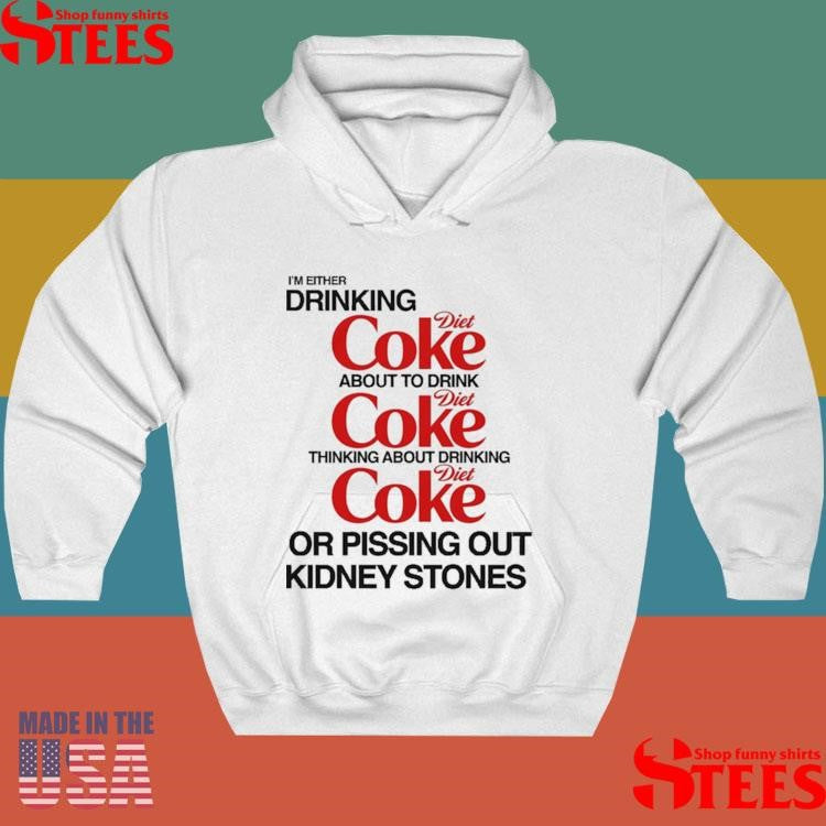 I’m Either Drinking Diet Coke About To Drink Thinking About Drinking Or Pissing Out Kidney Stones Shirts