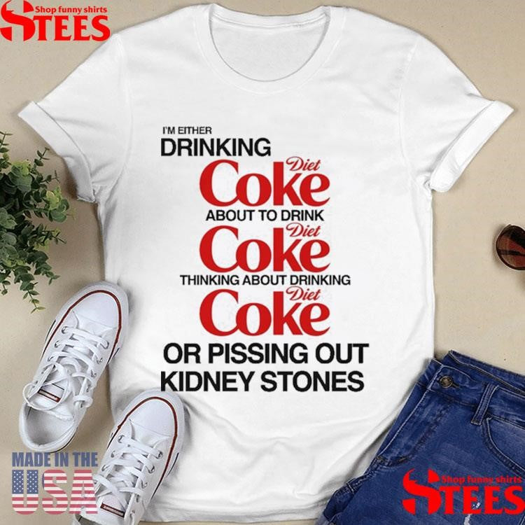 I’m Either Drinking Diet Coke About To Drink Thinking About Drinking Or Pissing Out Kidney Stones Shirts