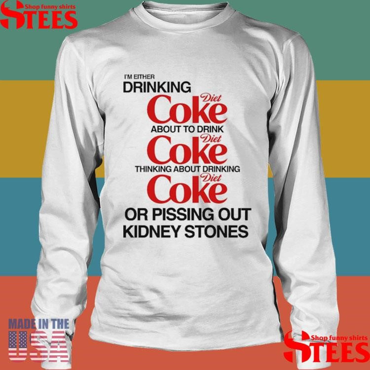 I’m Either Drinking Diet Coke About To Drink Thinking About Drinking Or Pissing Out Kidney Stones Shirts
