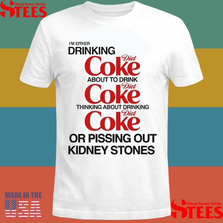 I’m Either Drinking Diet Coke About To Drink Thinking About Drinking Or Pissing Out Kidney Stones Shirts
