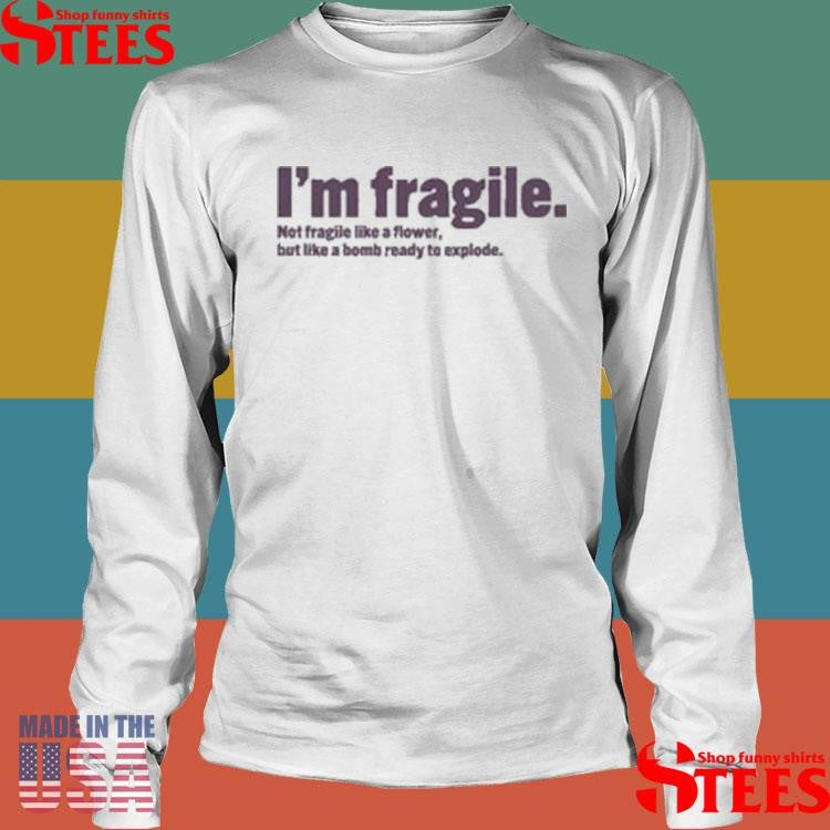 I’m Fragile Not Fragile Like A Flower But Like A Bomb Ready To Explode Shirts