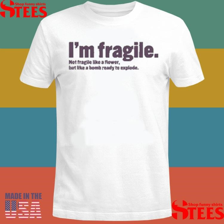 I’m Fragile Not Fragile Like A Flower But Like A Bomb Ready To Explode Shirts