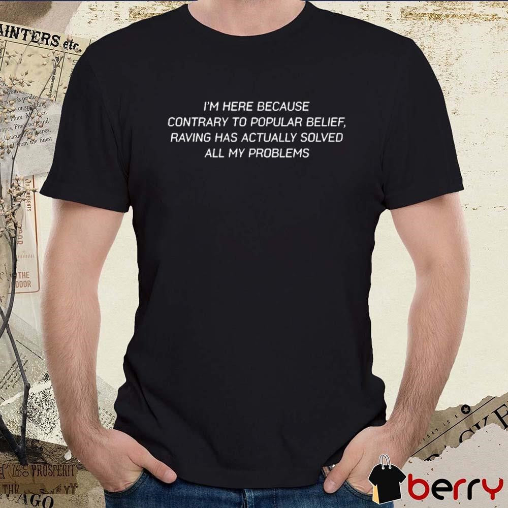 I’m Here Because Contrary To Popular Belief Raving Has Actually Solved All My Problems t-shirt