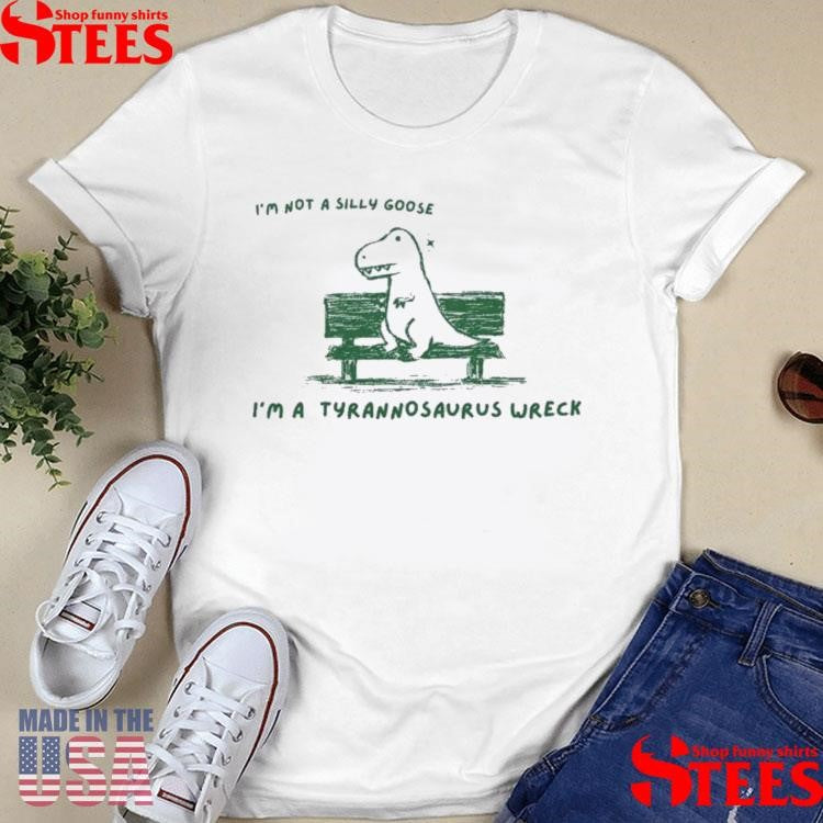 I’m Not A Silly Goose Tyrannosaurus Wreck Shirts