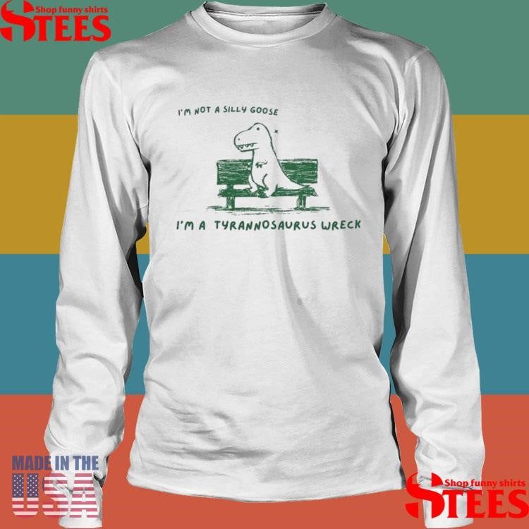 I’m Not A Silly Goose Tyrannosaurus Wreck Shirts