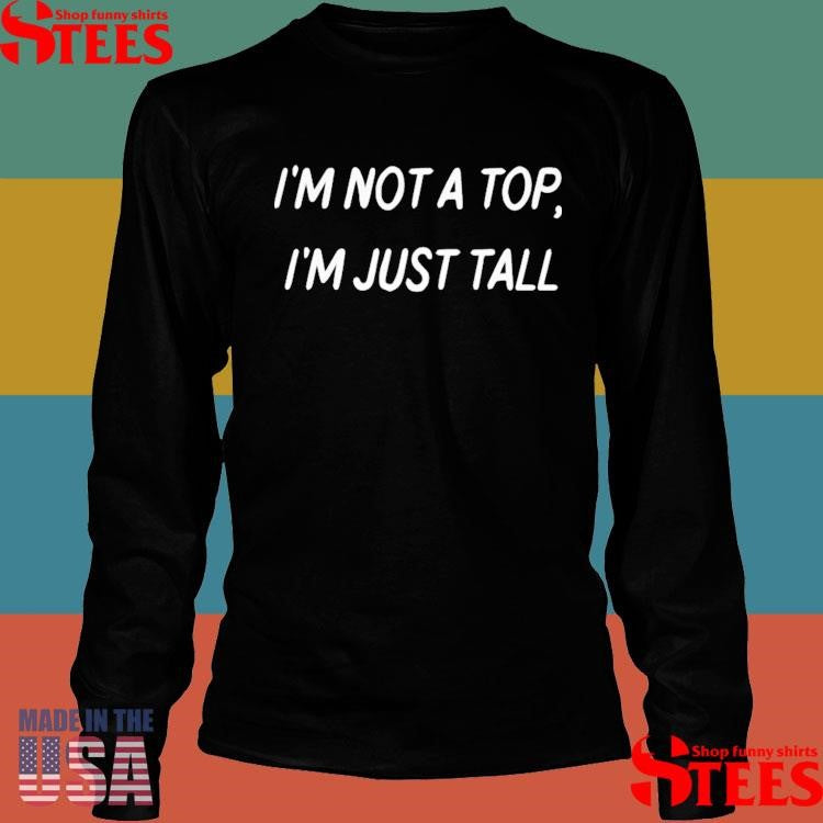 I’m Not A Top I’m Just Tall Shirts