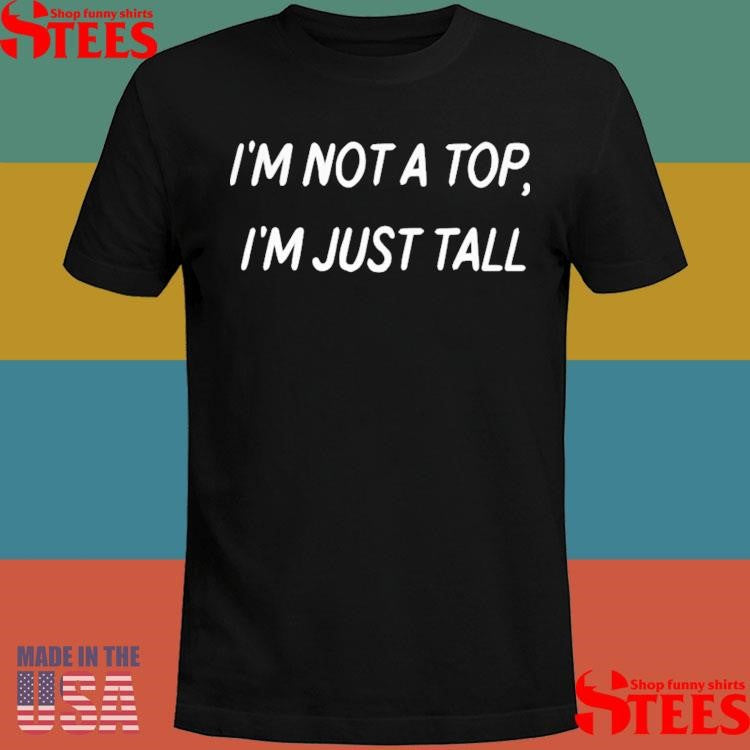 I’m Not A Top I’m Just Tall Shirts