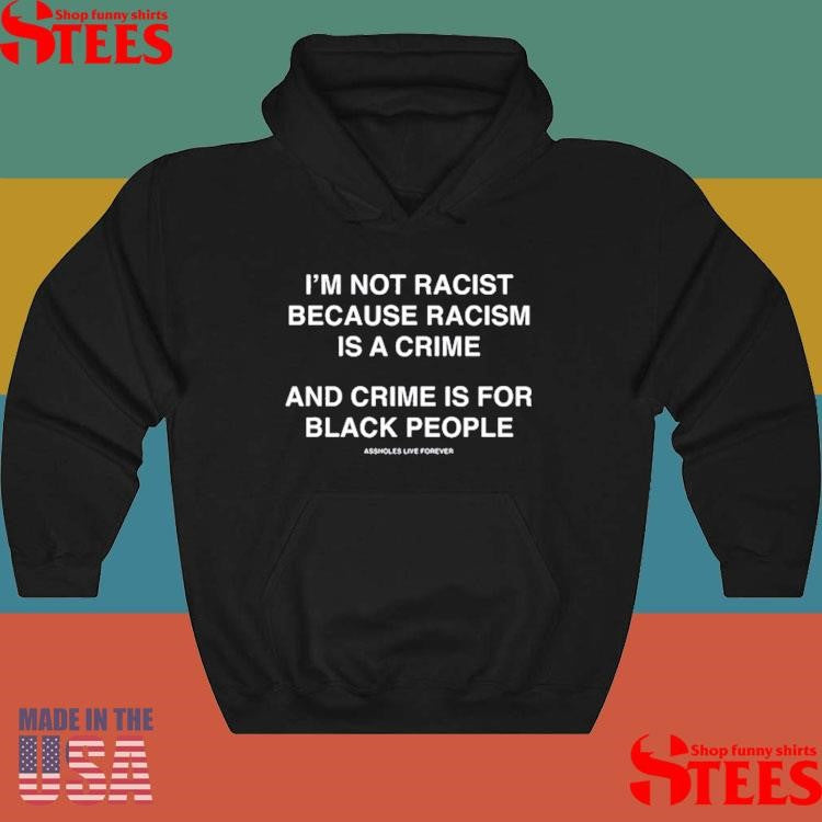 I’m Not Racist Because Racism Is A Crime And Crime Is For Black People T-shirt