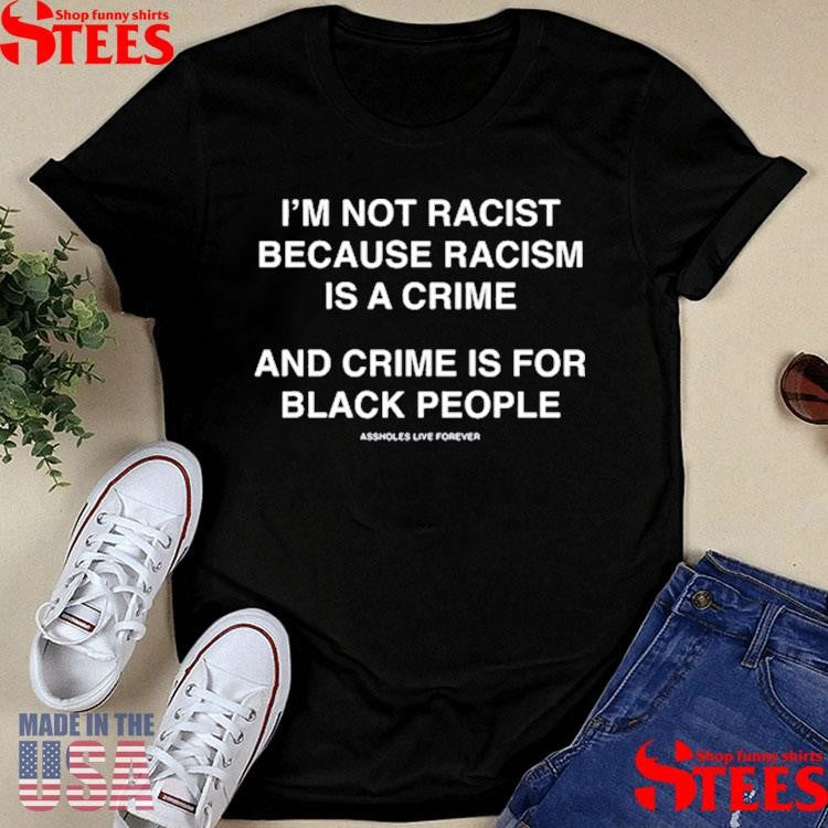 I’m Not Racist Because Racism Is A Crime And Crime Is For Black People T-shirt