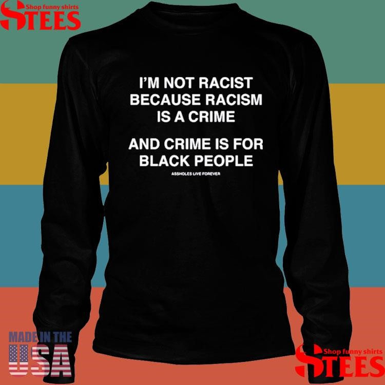 I’m Not Racist Because Racism Is A Crime And Crime Is For Black People T-shirt