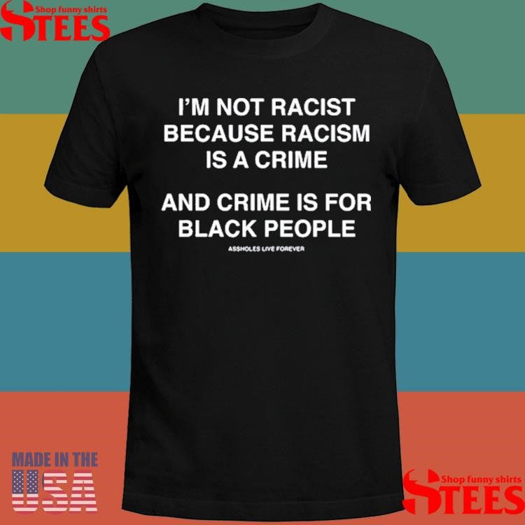 I’m Not Racist Because Racism Is A Crime And Crime Is For Black People T-shirt