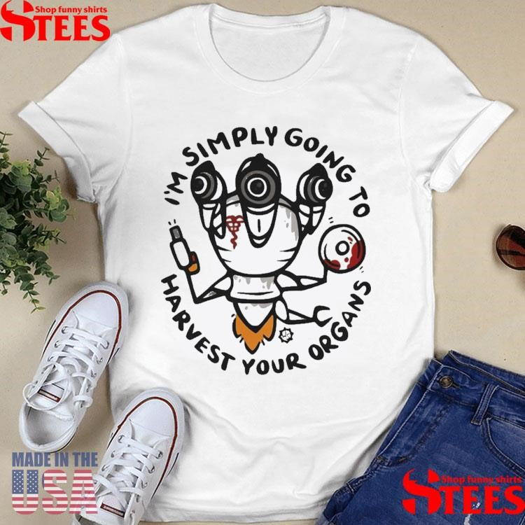 I’m Simply Going To Harvest Your Organs T-shirt