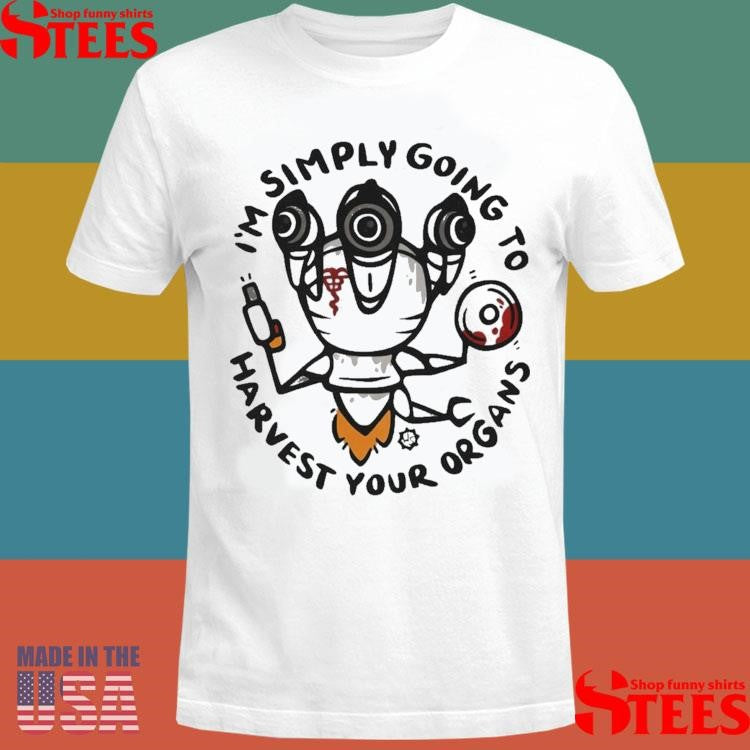 I’m Simply Going To Harvest Your Organs T-shirt