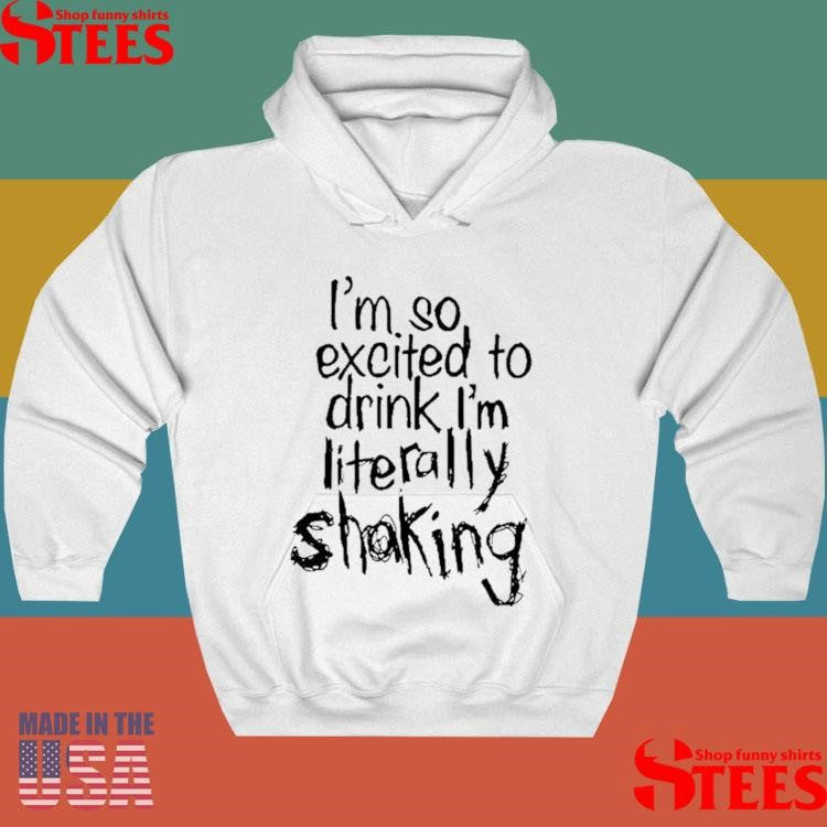 I’m So Excited To Drink I’m Literally Shaking Shirts