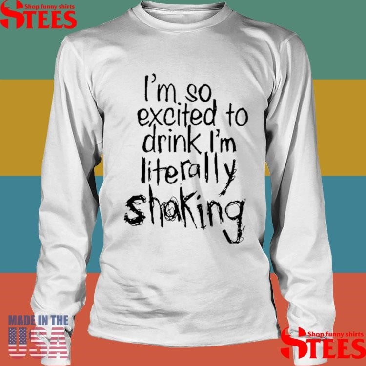 I’m So Excited To Drink I’m Literally Shaking Shirts