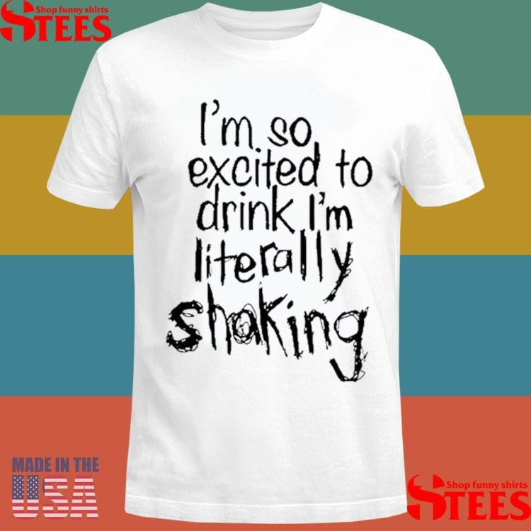 I’m So Excited To Drink I’m Literally Shaking Shirts