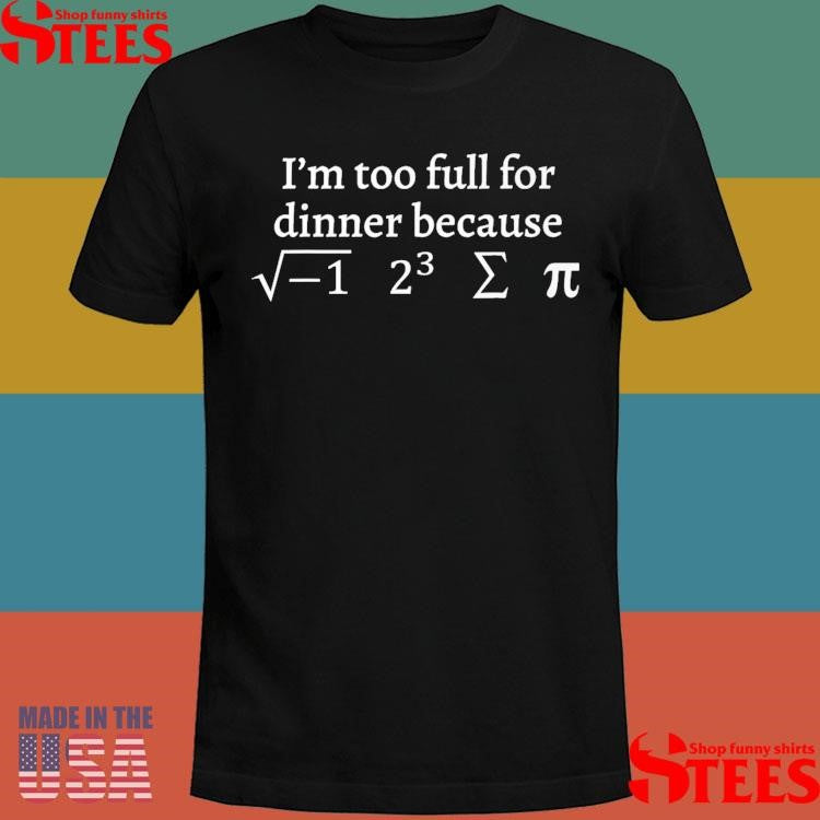 I’m Too Full For Dinner Because Of This Shirts