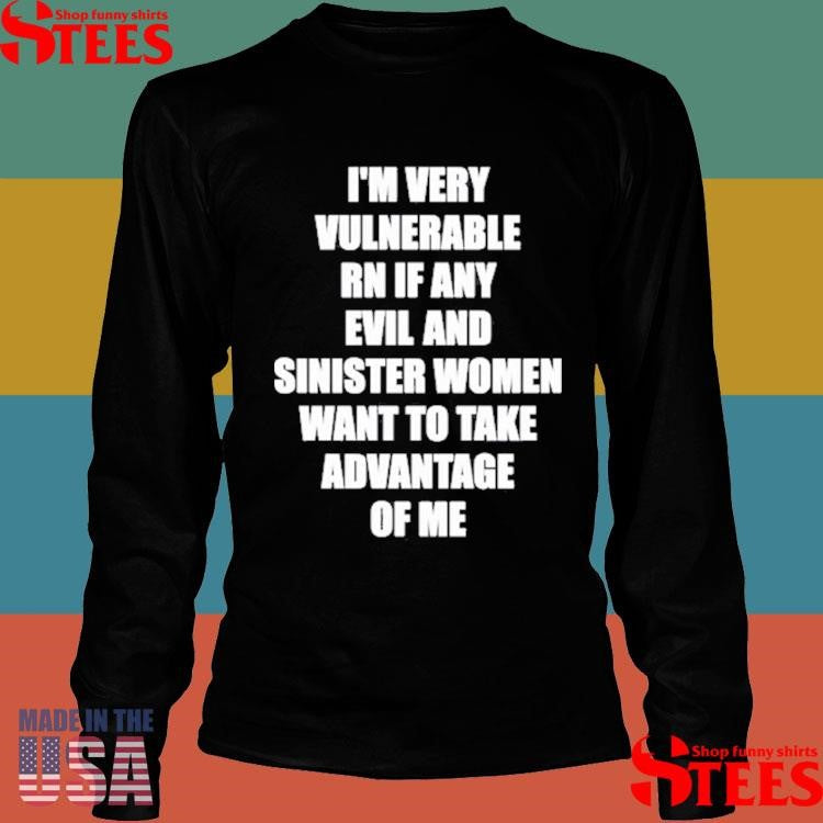 I’m Very Vulnerable Rn If Any Evil And Sinister Women Want To Take Advantage Of Me T-shirt