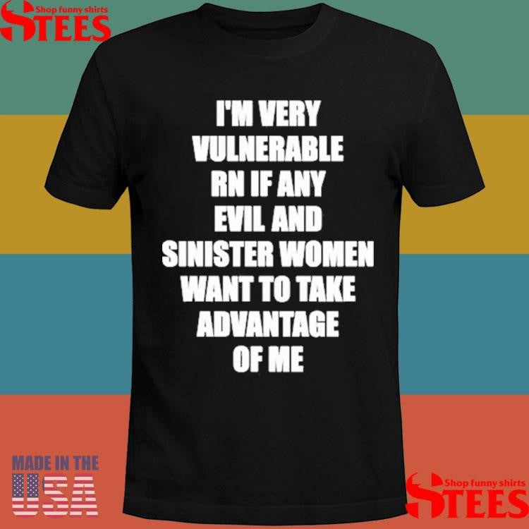 I’m Very Vulnerable Rn If Any Evil And Sinister Women Want To Take Advantage Of Me T-shirt