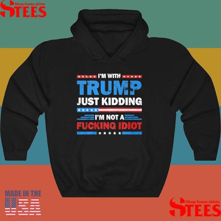 Im With Trump Just Kidding I’m Not A Fucking Idiot T-shirt
