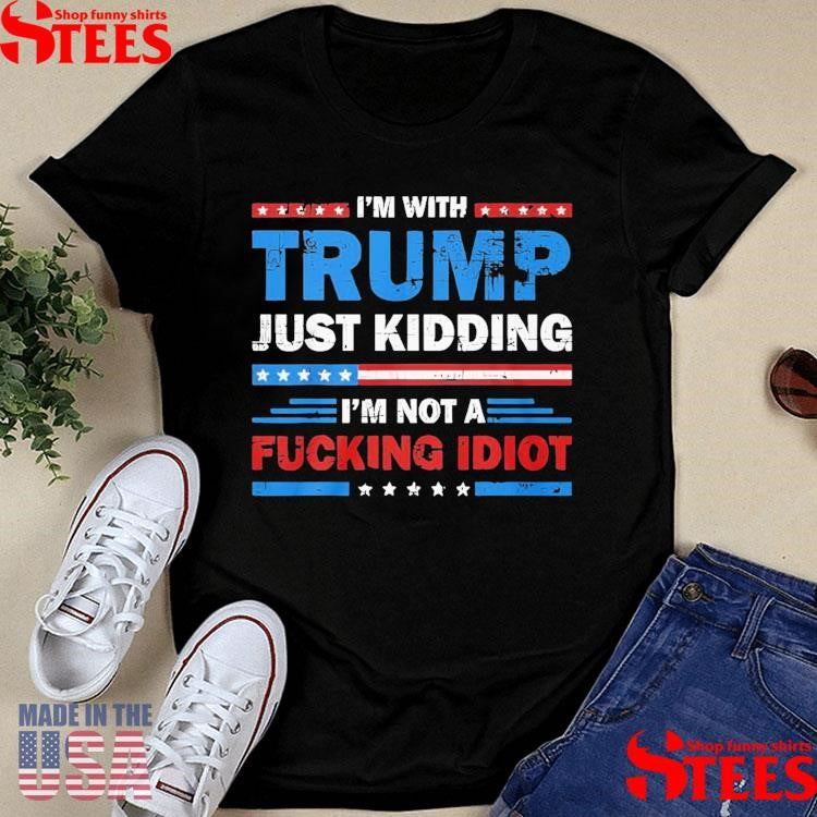 Im With Trump Just Kidding I’m Not A Fucking Idiot T-shirt