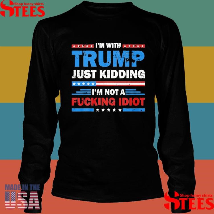 Im With Trump Just Kidding I’m Not A Fucking Idiot T-shirt