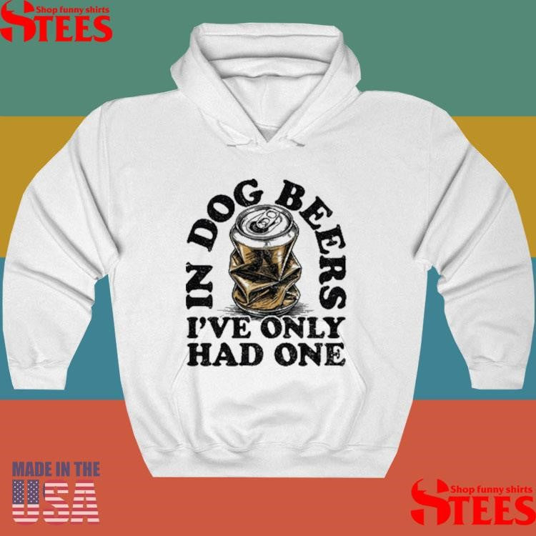 In Dog Beers I’ve Only Had One Shirts