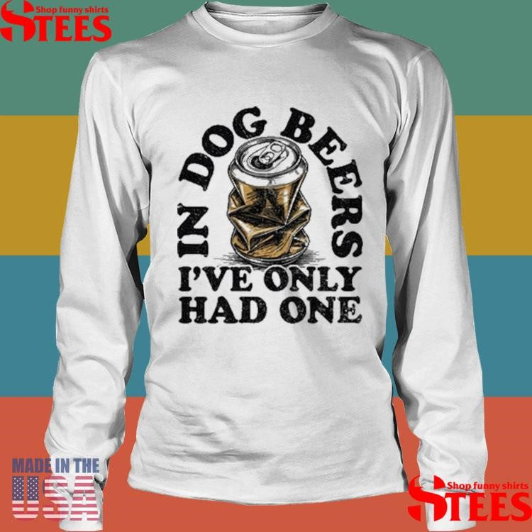 In Dog Beers I’ve Only Had One Shirts
