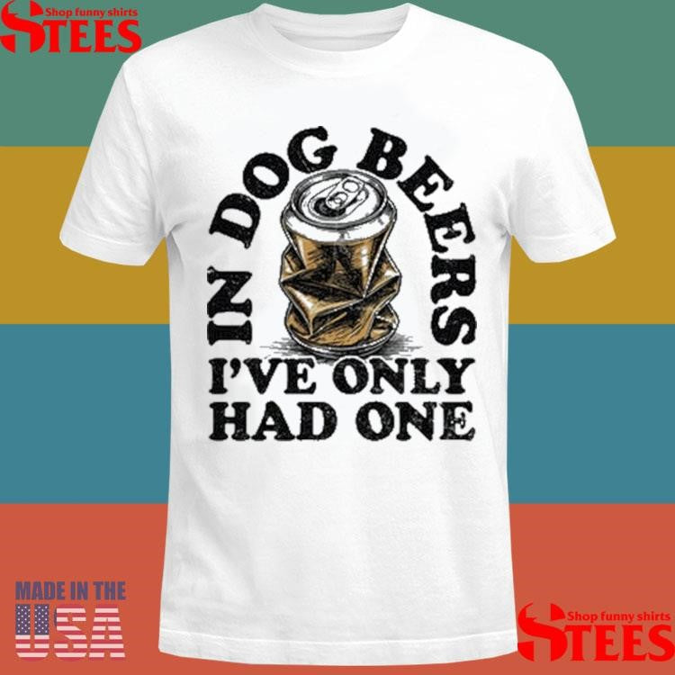 In Dog Beers I’ve Only Had One Shirts