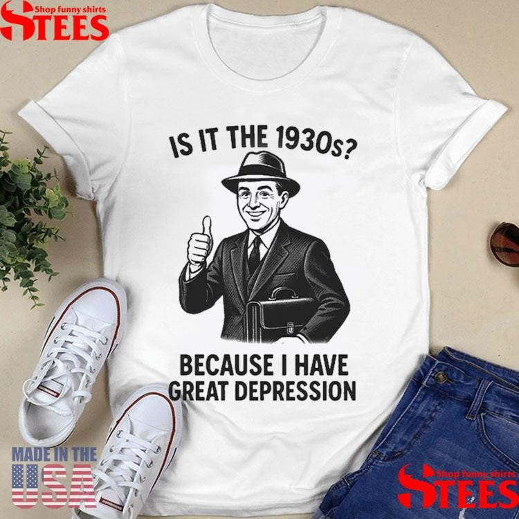 It Is The 1930s Because I Have Great Depression Shirts
