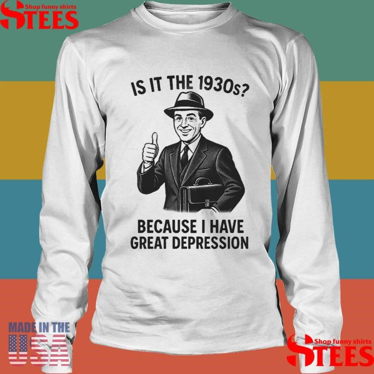 It Is The 1930s Because I Have Great Depression Shirts