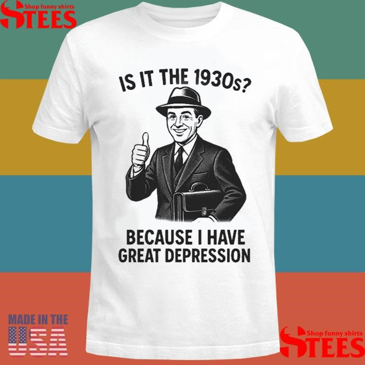 It Is The 1930s Because I Have Great Depression Shirts