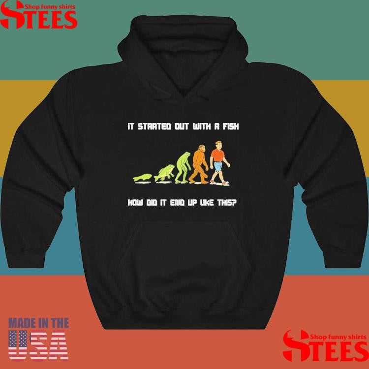 It Started Out With A Fish How Did It End Up Like This Evolution Shirts