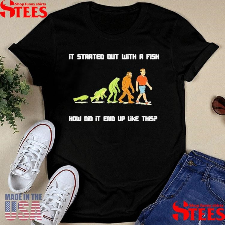 It Started Out With A Fish How Did It End Up Like This Evolution Shirts