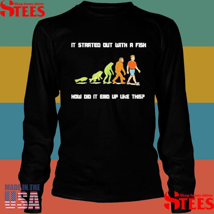 It Started Out With A Fish How Did It End Up Like This Evolution Shirts