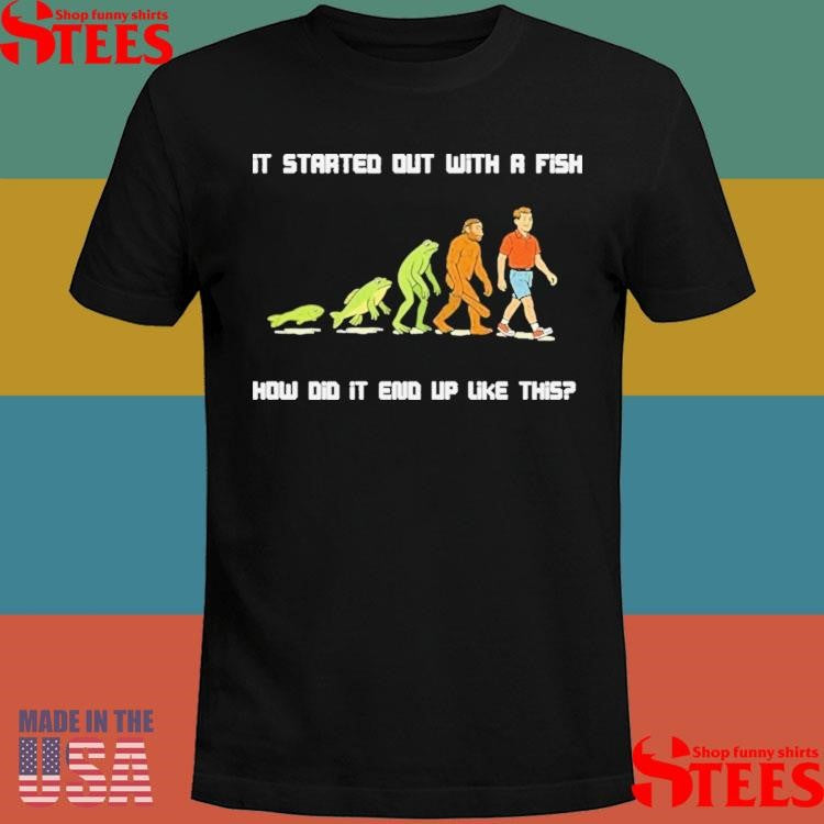 It Started Out With A Fish How Did It End Up Like This Evolution Shirts