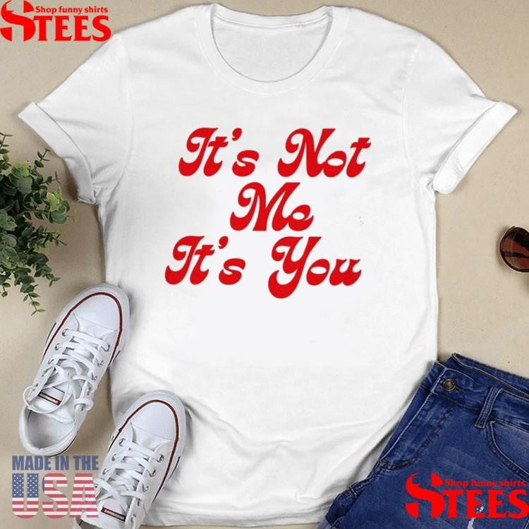 It’s Not Me It’s You Shirts
