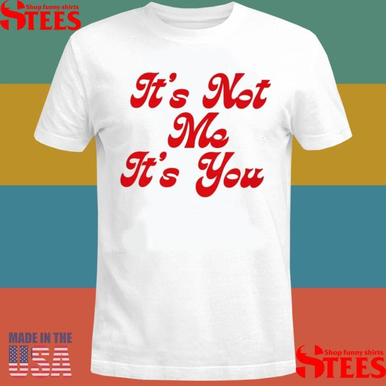It’s Not Me It’s You Shirts