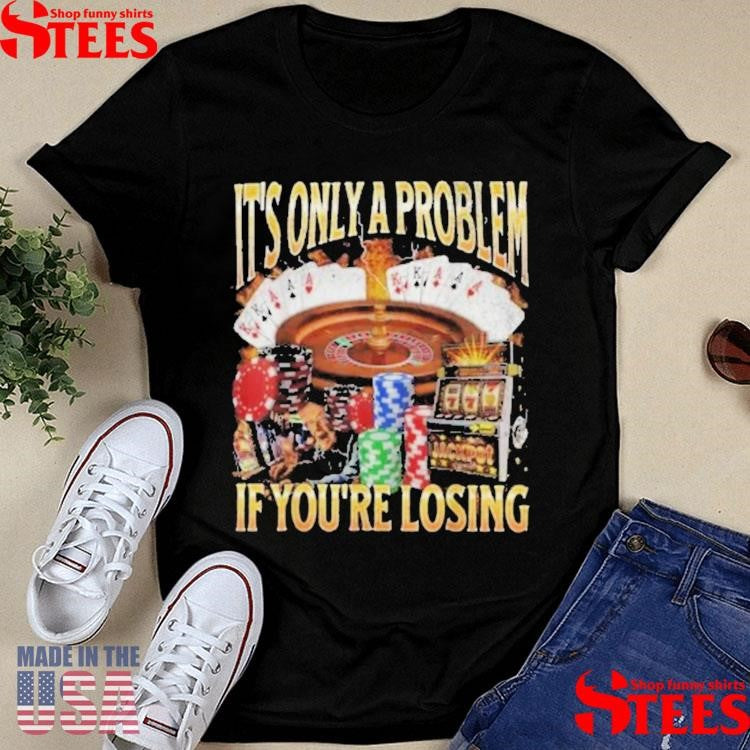 It’s Only A Problem If You’re Losing T-shirt