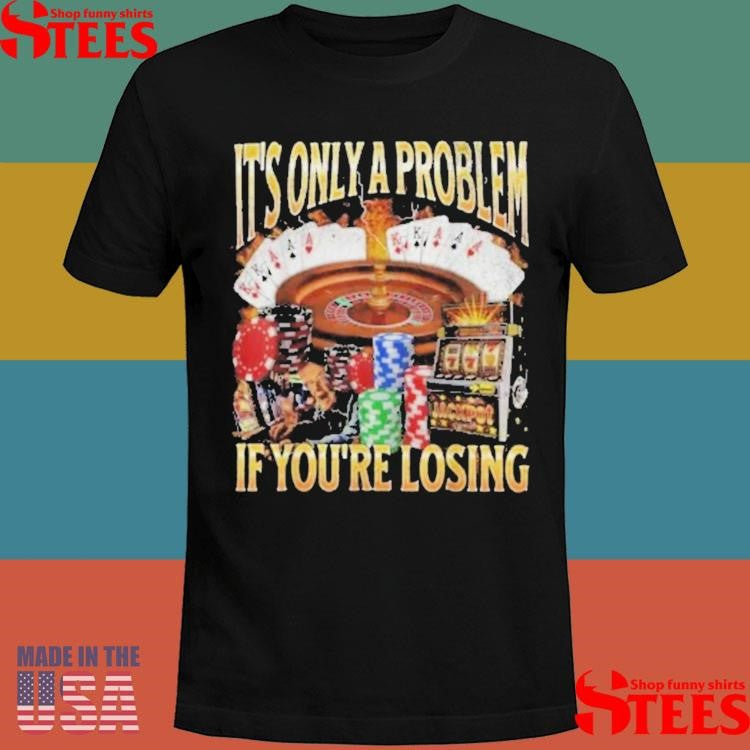 It’s Only A Problem If You’re Losing T-shirt